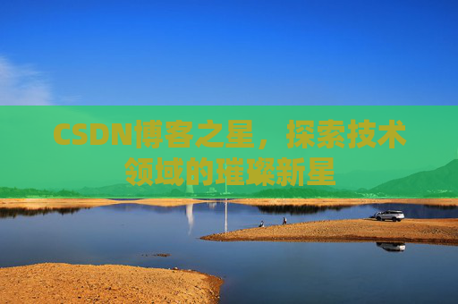 CSDN博客之星,探索技术领域的璀璨新星 CSDN博客之星,探索技术领域的璀璨新星